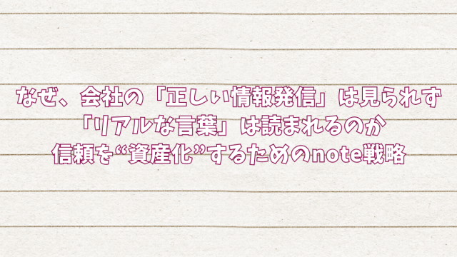 なぜ、会社の「正しい情報発信」は見られず「リアルな言葉」は読まれるのか信頼を“資産化”するためのnote戦略