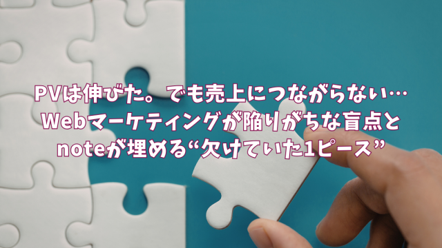 PVは伸びた。でも売上につながらない…Webマーケティングが陥りがちな盲点とnoteが埋める“欠けていた1ピース”