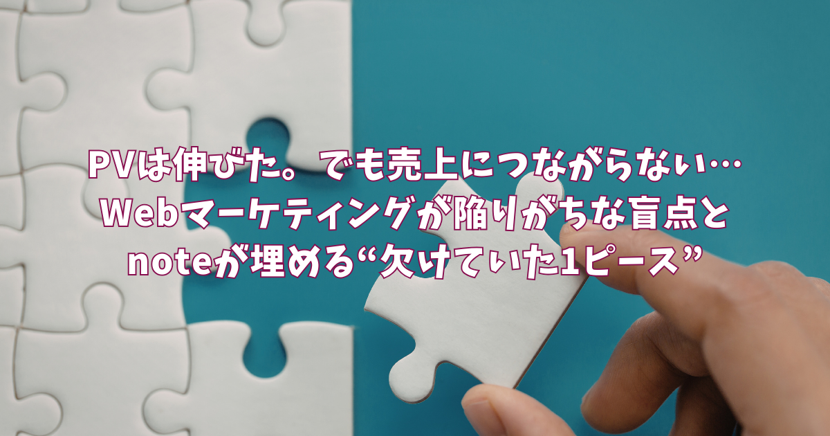 PVは伸びた。でも売上につながらない…Webマーケティングが陥りがちな盲点とnoteが埋める“欠けていた1ピース”