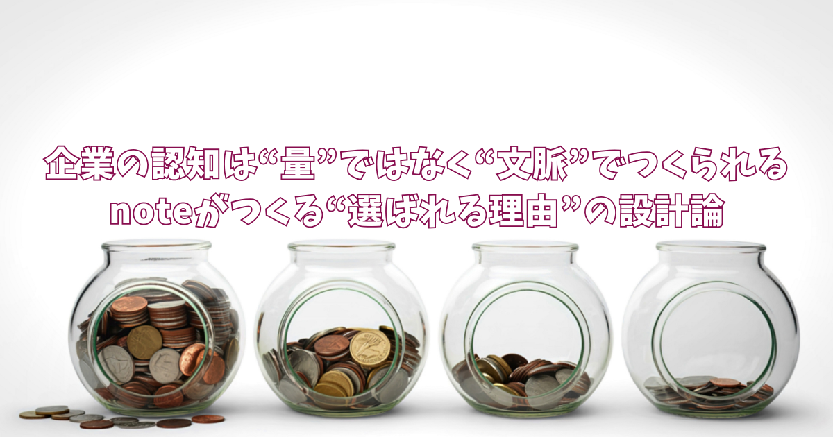 企業の認知は“量”ではなく“文脈”でつくられる〜noteがつくる“選ばれる理由”の設計論