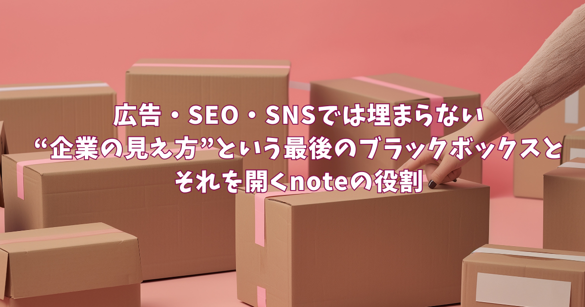 広告・SEO・SNSでは埋まらない“企業の見え方”という最後のブラックボックスとそれを開くnoteの役割