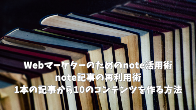 Webマーケターのためのnote活用術｜note記事の再利用術｜1本の記事から10のコンテンツを作る方法