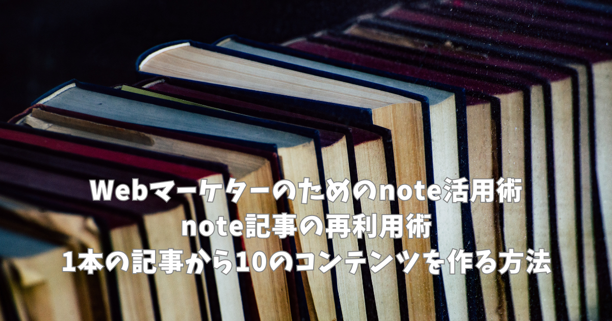Webマーケターのためのnote活用術｜note記事の再利用術｜1本の記事から10のコンテンツを作る方法